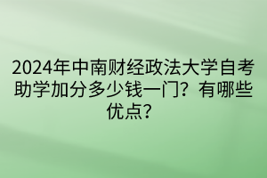 024年中南財經(jīng)政法大學(xué)自考助學(xué)加分多少錢一門？有哪些優(yōu)點？