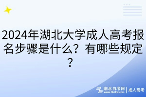 2024年湖北大學(xué)成人高考報名步驟是什么？有哪些規(guī)定？