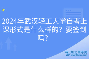2024年武漢輕工大學自考上課形式是什么樣的？要簽到嗎？