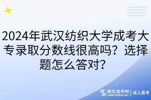 2024年武漢紡織大學(xué)成考大專錄取分?jǐn)?shù)線很高嗎？選擇題怎么答對？