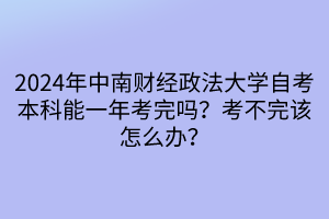 2024年中南財(cái)經(jīng)政法大學(xué)自考本科能一年考完嗎？考不完該怎么辦？