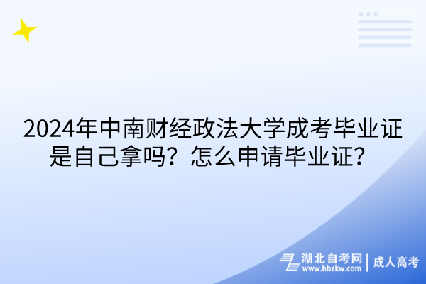 2024年中南財經(jīng)政法大學成考畢業(yè)證是自己拿嗎？怎么申請畢業(yè)證？