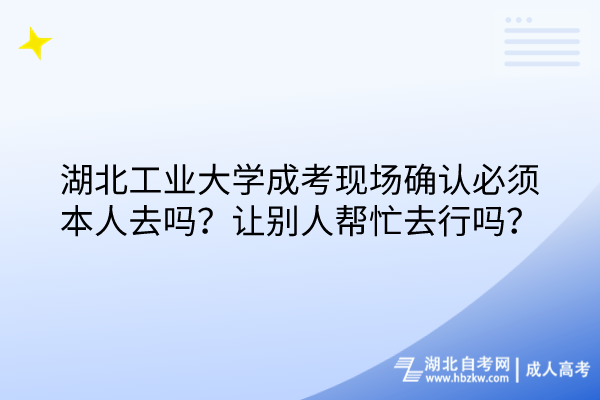 湖北工業(yè)大學(xué)成考現(xiàn)場確認(rèn)必須本人去嗎？讓別人幫忙去行嗎？