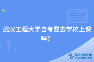 武漢工程大學(xué)自考要去學(xué)校上課嗎？