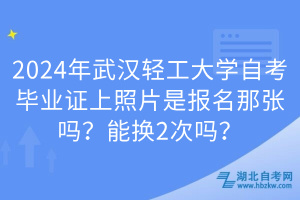 2024年武漢輕工大學(xué)自考畢業(yè)證上照片是報(bào)名那張嗎？能換2次嗎？