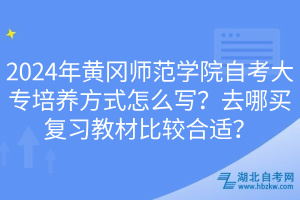 2024年黃岡師范學(xué)院自考大專(zhuān)培養(yǎng)方式怎么寫(xiě)？去哪買(mǎi)復(fù)習(xí)教材比較合適？