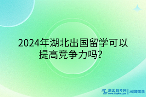 2024年湖北出國(guó)留學(xué)可以提高競(jìng)爭(zhēng)力嗎？