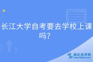 長江大學自考要去學校上課嗎？