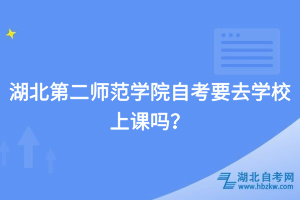 湖北第二師范學(xué)院自考要去學(xué)校上課嗎？