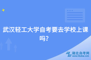 武漢輕工大學自考要去學校上課嗎？