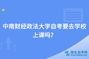 中南財(cái)經(jīng)政法大學(xué)自考要去學(xué)校上課嗎？