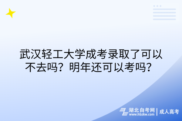 武漢輕工大學成考錄取了可以不去嗎？明年還可以考嗎？