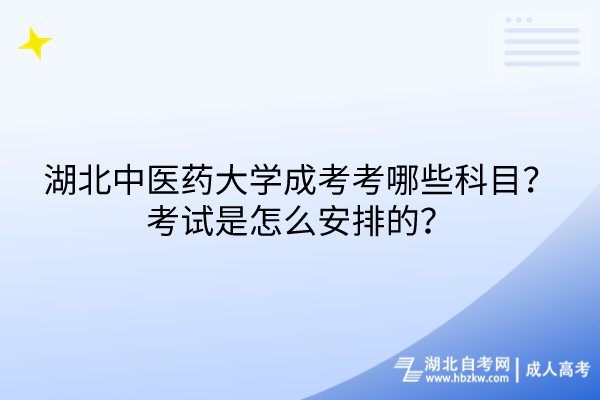 湖北中醫(yī)藥大學成考考哪些科目？考試是怎么安排的？