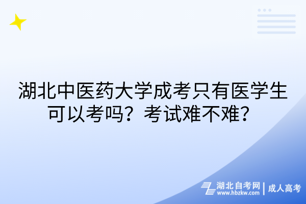 湖北中醫(yī)藥大學成考只有醫(yī)學生可以考嗎？考試難不難？