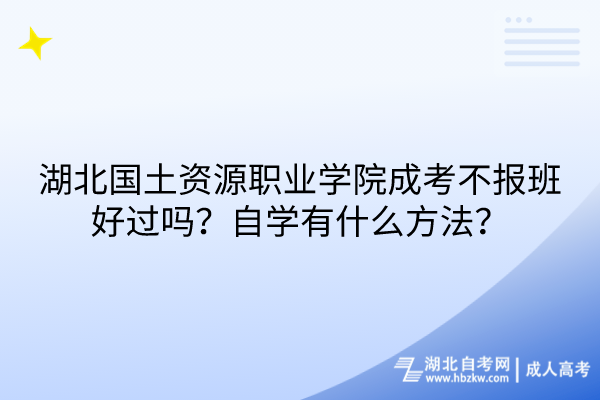 湖北國(guó)土資源職業(yè)學(xué)院成考不報(bào)班好過(guò)嗎？自學(xué)有什么方法？