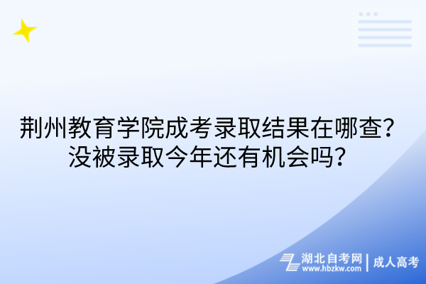 荊州教育學(xué)院成考錄取結(jié)果在哪查？沒(méi)被錄取今年還有機(jī)會(huì)嗎？