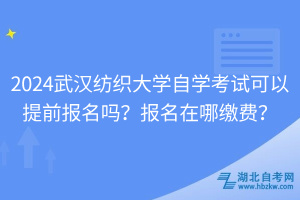 2024武漢紡織大學自學考試可以提前報名嗎？報名在哪繳費？