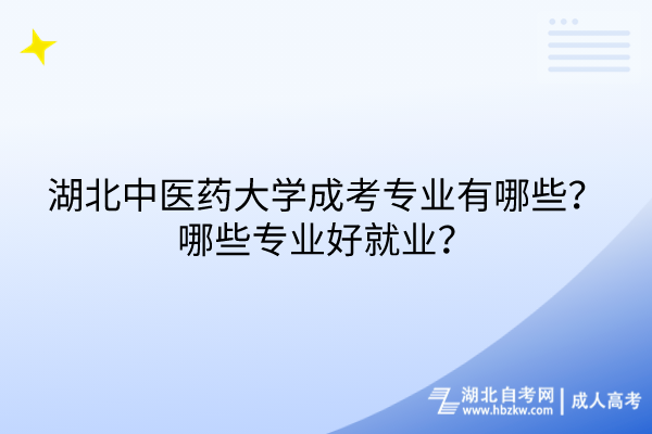 湖北中醫(yī)藥大學(xué)成考專業(yè)有哪些？哪些專業(yè)好就業(yè)？