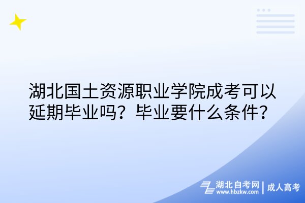 湖北國(guó)土資源職業(yè)學(xué)院成考可以延期畢業(yè)嗎？畢業(yè)要什么條件？