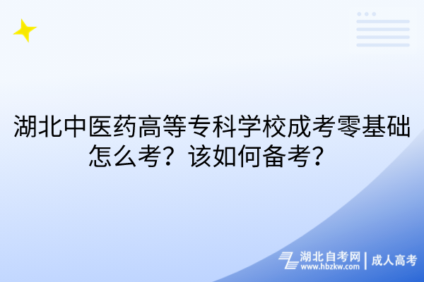 湖北中醫(yī)藥高等?？茖W(xué)校成考零基礎(chǔ)怎么考？該如何備考？