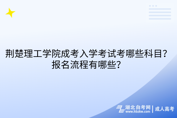 荊楚理工學院成考入學考試考哪些科目？報名流程有哪些？