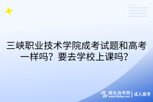三峽職業(yè)技術(shù)學(xué)院成考試題和高考一樣嗎？要去學(xué)校上課嗎？