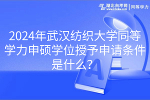 2024年武漢紡織大學(xué)同等學(xué)力申碩學(xué)位授予申請條件是什么？