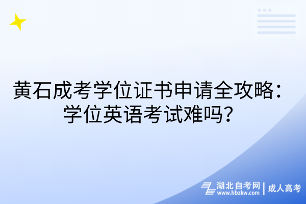 黃石成考學(xué)位證書申請(qǐng)全攻略：學(xué)位英語(yǔ)考試難嗎？