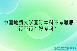 中國(guó)地質(zhì)大學(xué)國(guó)際本科不考雅思行不行？好考嗎？