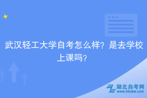 武漢輕工大學自考怎么樣？是去學校上課嗎？