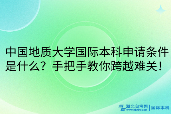 中國(guó)地質(zhì)大學(xué)國(guó)際本科申請(qǐng)條件是什么？手把手教你跨越難關(guān)！