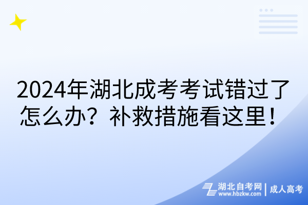 2024年湖北成考考試錯過了怎么辦？補救措施看這里！