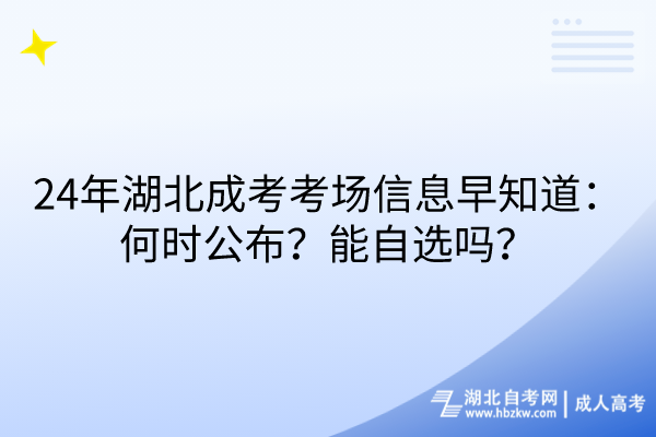 24年湖北成考考場信息早知道：何時公布？能自選嗎？