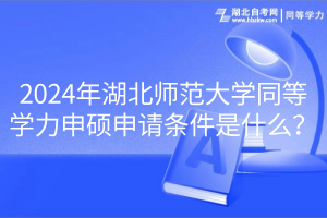 2024年湖北師范大學(xué)同等學(xué)力申碩申請條件是什么？