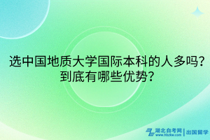選中國(guó)地質(zhì)大學(xué)國(guó)際本科的人多嗎？到底有哪些優(yōu)勢(shì)？
