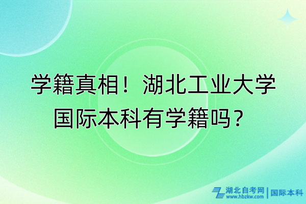 學(xué)籍真相！湖北工業(yè)大學(xué)國(guó)際本科有學(xué)籍嗎？