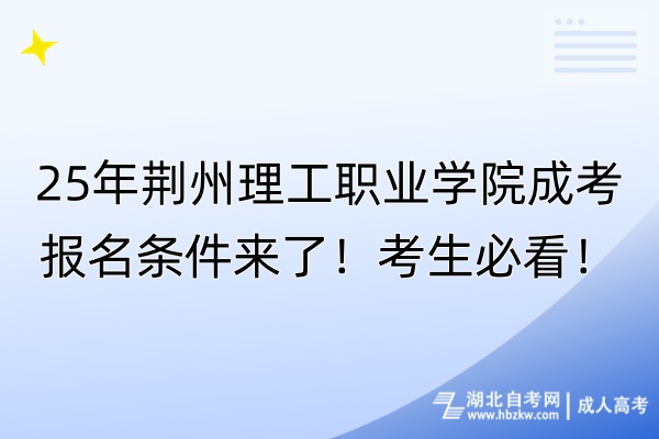 25年荊州理工職業(yè)學(xué)院成考報(bào)名條件來了！考生必看！