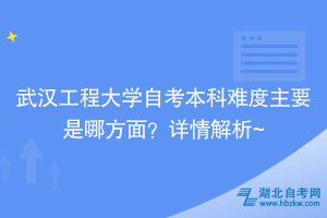 武漢工程大學(xué)自考本科難度主要是哪方面？詳情解析~