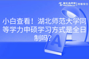 小白查看！湖北師范大學(xué)同等學(xué)力申碩學(xué)習(xí)方式是全日制嗎？