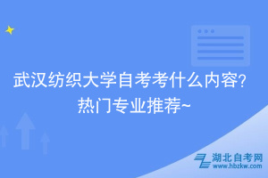 武漢紡織大學(xué)自考考什么內(nèi)容？熱門專業(yè)推薦~