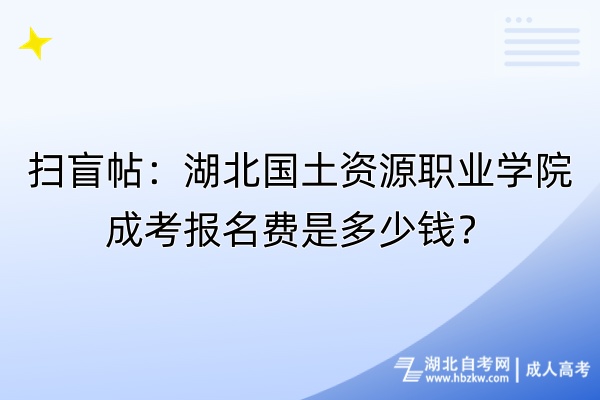 掃盲帖：湖北國土資源職業(yè)學(xué)院成考報(bào)名費(fèi)是多少錢？自考-成人高考_副本