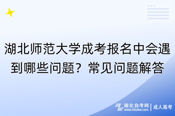 湖北師范大學(xué)成考報(bào)名中會(huì)遇到哪些問(wèn)題？常見(jiàn)問(wèn)題解答