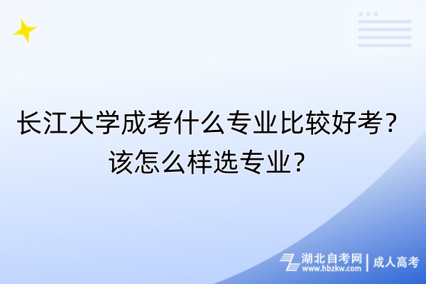 長江大學(xué)成考什么專業(yè)比較好考？該怎么樣選專業(yè)？