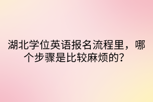 湖北學(xué)位英語報(bào)名流程里，哪個(gè)步驟是比較麻煩的？