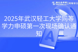 2025年武漢輕工大學(xué)同等學(xué)力申碩第一次現(xiàn)場確認(rèn)通知