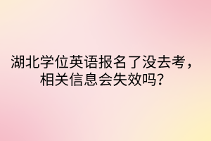 湖北學(xué)位英語(yǔ)報(bào)名了沒去考，相關(guān)信息會(huì)失效嗎？