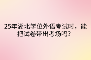 25年湖北學(xué)位外語(yǔ)考試時(shí)，能把試卷帶出考場(chǎng)嗎？