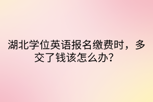 湖北學位英語報名繳費時，多交了錢該怎么辦？