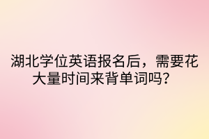 湖北學(xué)位英語報(bào)名后，需要花大量時(shí)間來背單詞嗎？