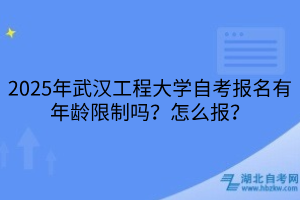 2025年武漢工程大學(xué)自考報名有年齡限制嗎？怎么報？